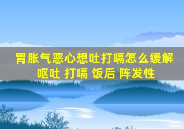 胃胀气恶心想吐打嗝怎么缓解 呕吐 打嗝 饭后 阵发性